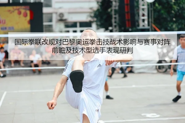 国际拳联改规对巴黎奥运拳击技战术影响与赛事对阵前瞻及技术型选手表现研判