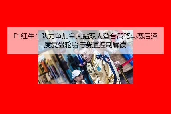 F1红牛车队力争加拿大站双人登台策略与赛后深度复盘轮胎与赛道控制解读