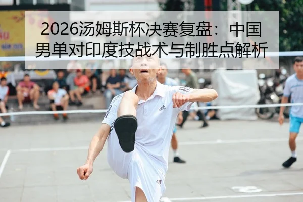 2026汤姆斯杯决赛复盘：中国男单对印度技战术与制胜点解析