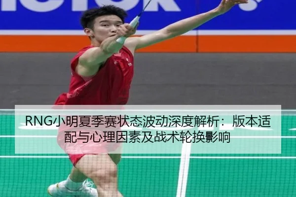 RNG小明夏季赛状态波动深度解析：版本适配与心理因素及战术轮换影响